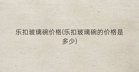 乐扣玻璃碗价格(乐扣玻璃碗的价格是多少)