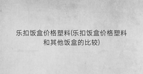 “乐扣饭盒价格塑料(乐扣饭盒价格塑料和其他饭盒的比较)