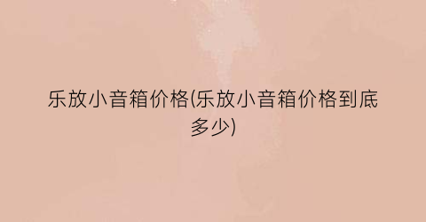 乐放小音箱价格(乐放小音箱价格到底多少)