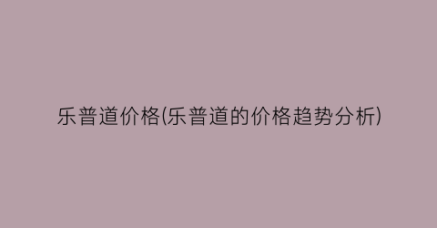 乐普道价格(乐普道的价格趋势分析)