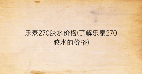 “乐泰270胶水价格(了解乐泰270胶水的价格)