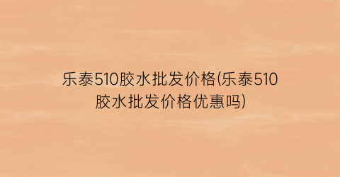 乐泰510胶水批发价格(乐泰510胶水批发价格优惠吗)