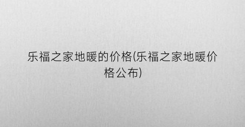 乐福之家地暖的价格(乐福之家地暖价格公布)
