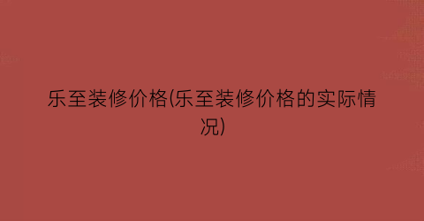 乐至装修价格(乐至装修价格的实际情况)