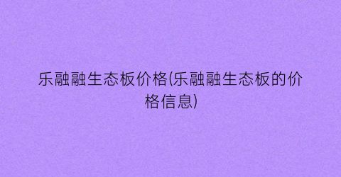 乐融融生态板价格(乐融融生态板的价格信息)