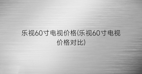 乐视60寸电视价格(乐视60寸电视价格对比)