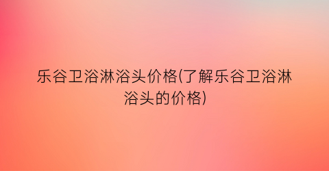乐谷卫浴淋浴头价格(了解乐谷卫浴淋浴头的价格)