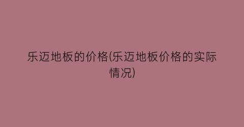 乐迈地板的价格(乐迈地板价格的实际情况)
