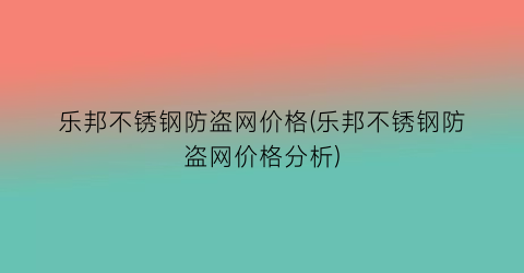 “乐邦不锈钢防盗网价格(乐邦不锈钢防盗网价格分析)