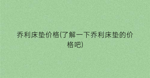 乔利床垫价格(了解一下乔利床垫的价格吧)