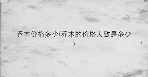 乔木价格多少(乔木的价格大致是多少)