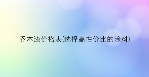 乔本漆价格表(选择高性价比的涂料)