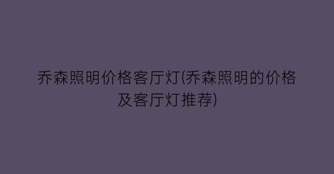 乔森照明价格客厅灯(乔森照明的价格及客厅灯推荐)