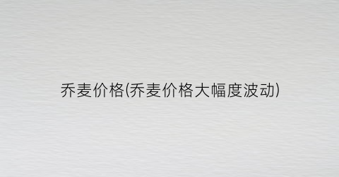乔麦价格(乔麦价格大幅度波动)