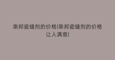 乘邦瓷缝剂的价格(乘邦瓷缝剂的价格让人满意)