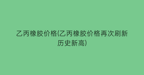 乙丙橡胶价格(乙丙橡胶价格再次刷新历史新高)