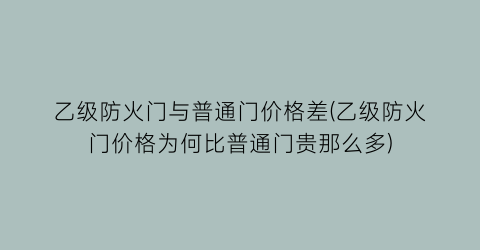 乙级防火门与普通门价格差(乙级防火门价格为何比普通门贵那么多)