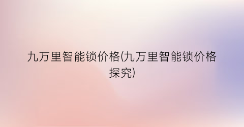 九万里智能锁价格(九万里智能锁价格探究)