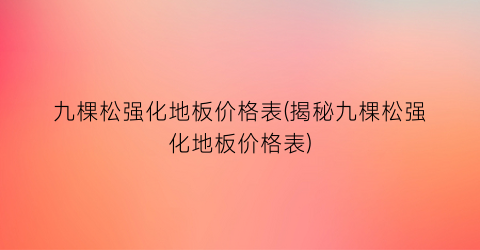 “九棵松强化地板价格表(揭秘九棵松强化地板价格表)