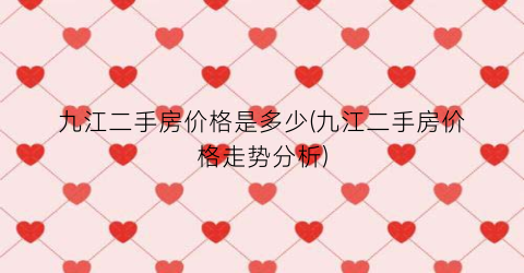 九江二手房价格是多少(九江二手房价格走势分析)