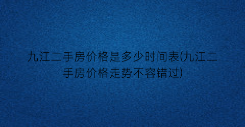九江二手房价格是多少时间表(九江二手房价格走势不容错过)