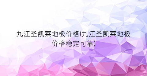 九江圣凯莱地板价格(九江圣凯莱地板价格稳定可靠)