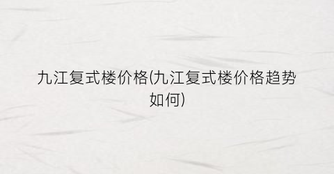 九江复式楼价格(九江复式楼价格趋势如何)