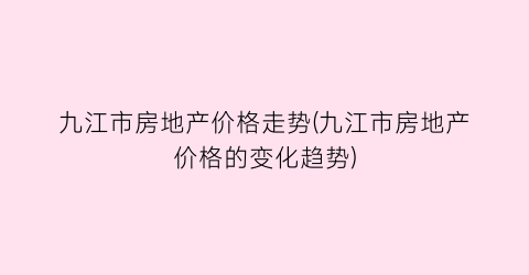 “九江市房地产价格走势(九江市房地产价格的变化趋势)