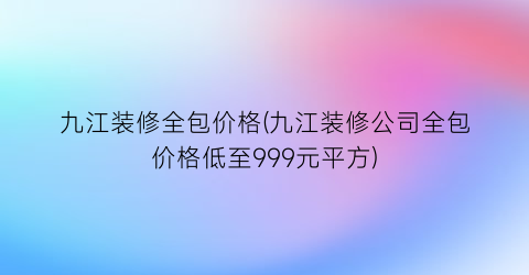九江装修全包价格(九江装修公司全包价格低至999元平方)