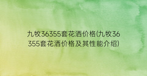 九牧36355套花洒价格(九牧36355套花洒价格及其性能介绍)
