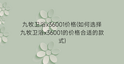 九牧卫浴x36001价格(如何选择九牧卫浴x36001的价格合适的款式)