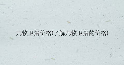 “九牧卫浴价格(了解九牧卫浴的价格)
