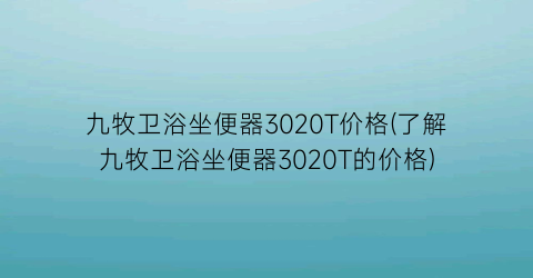 “九牧卫浴坐便器3020T价格(了解九牧卫浴坐便器3020T的价格)