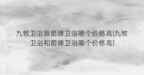 九牧卫浴跟箭牌卫浴哪个价格高(九牧卫浴和箭牌卫浴哪个价格高)