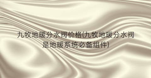 九牧地暖分水阀价格(九牧地暖分水阀是地暖系统必备组件)