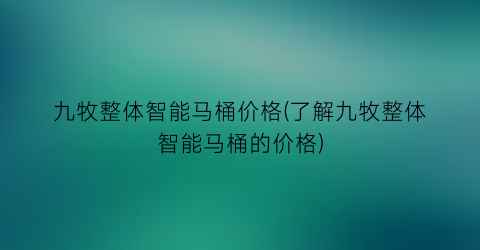九牧整体智能马桶价格(了解九牧整体智能马桶的价格)