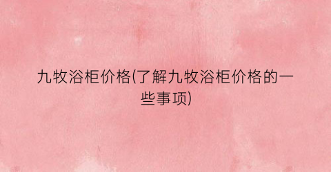 九牧浴柜价格(了解九牧浴柜价格的一些事项)