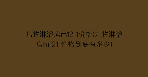 九牧淋浴房m1211价格(九牧淋浴房m1211价格到底有多少)