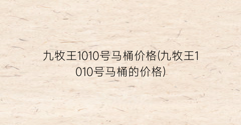 九牧王1010号马桶价格(九牧王1010号马桶的价格)