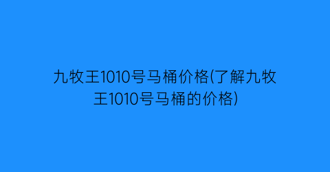 九牧王1010号马桶价格(了解九牧王1010号马桶的价格)