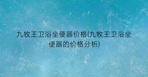 九牧王卫浴坐便器价格(九牧王卫浴坐便器的价格分析)