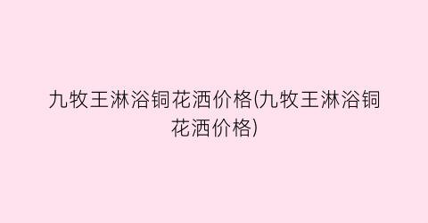 “九牧王淋浴铜花洒价格(九牧王淋浴铜花洒价格)