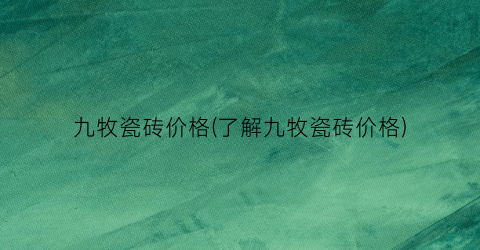 “九牧瓷砖价格(了解九牧瓷砖价格)