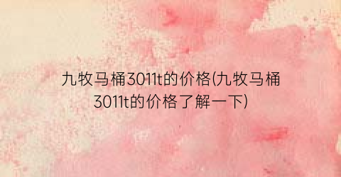 九牧马桶3011t的价格(九牧马桶3011t的价格了解一下)