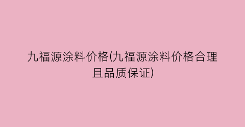 九福源涂料价格(九福源涂料价格合理且品质保证)