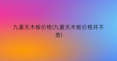 九重天木板价格(九重天木板价格并不贵)