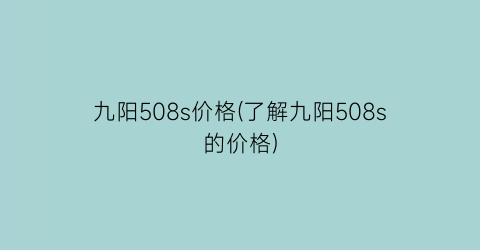 九阳508s价格(了解九阳508s的价格)
