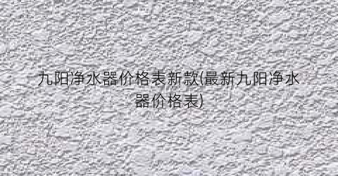 九阳净水器价格表新款(最新九阳净水器价格表)