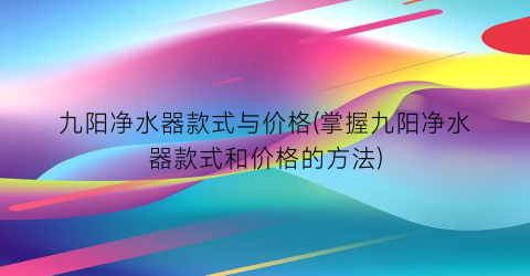 九阳净水器款式与价格(掌握九阳净水器款式和价格的方法)