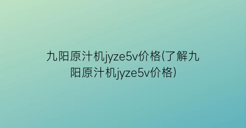 九阳原汁机jyze5v价格(了解九阳原汁机jyze5v价格)
